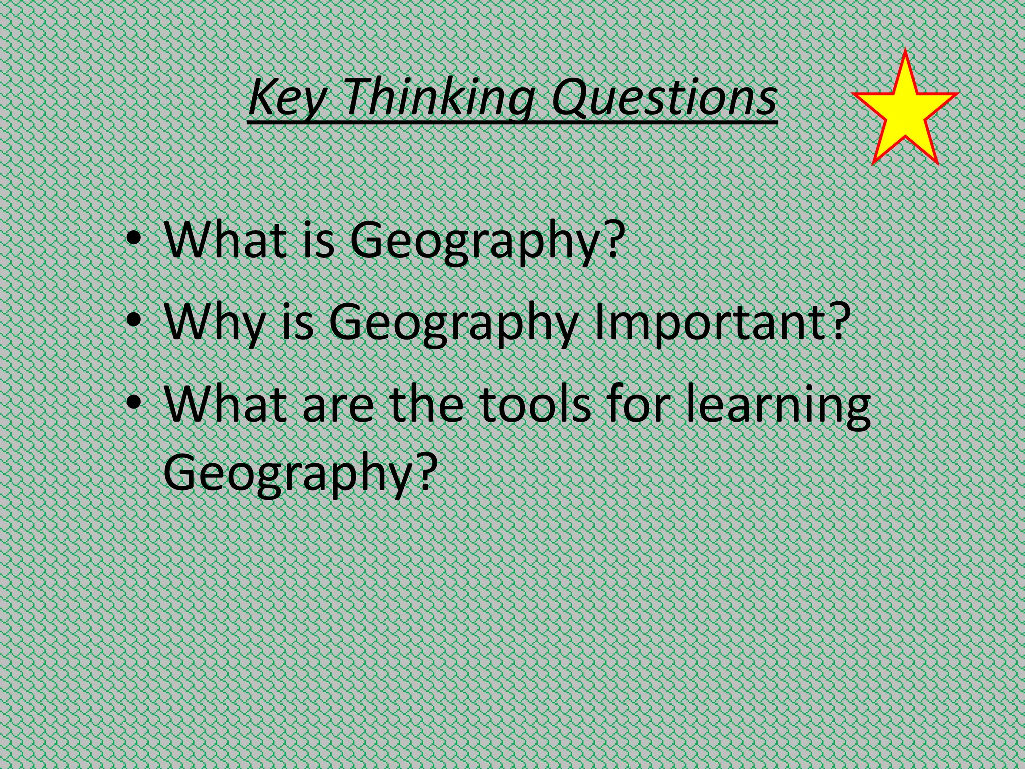 Key Thinking Questions
• What is Geography?
• Why is Geography Important?
• What are the tools for learning
Geography?

 