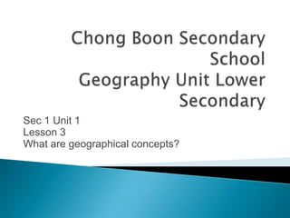 Sec 1 Unit 1
Lesson 3
What are geographical concepts?

 