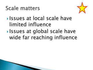  Issues at local scale have
limited influence
 Issues at global scale have
wide far reaching influence
 