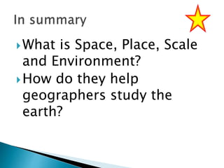 What is Space, Place, Scale
and Environment?
How do they help
geographers study the
earth?
 