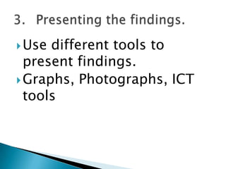  Use

different tools to
present findings.
 Graphs, Photographs, ICT
tools

 