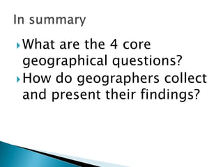  What

are the 4 core
geographical questions?
 How do geographers collect
and present their findings?

 