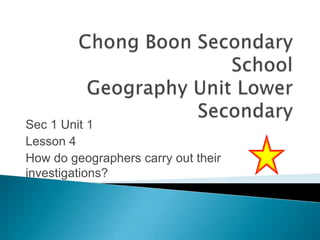 Sec 1 Unit 1
Lesson 4
How do geographers carry out their
investigations?

 