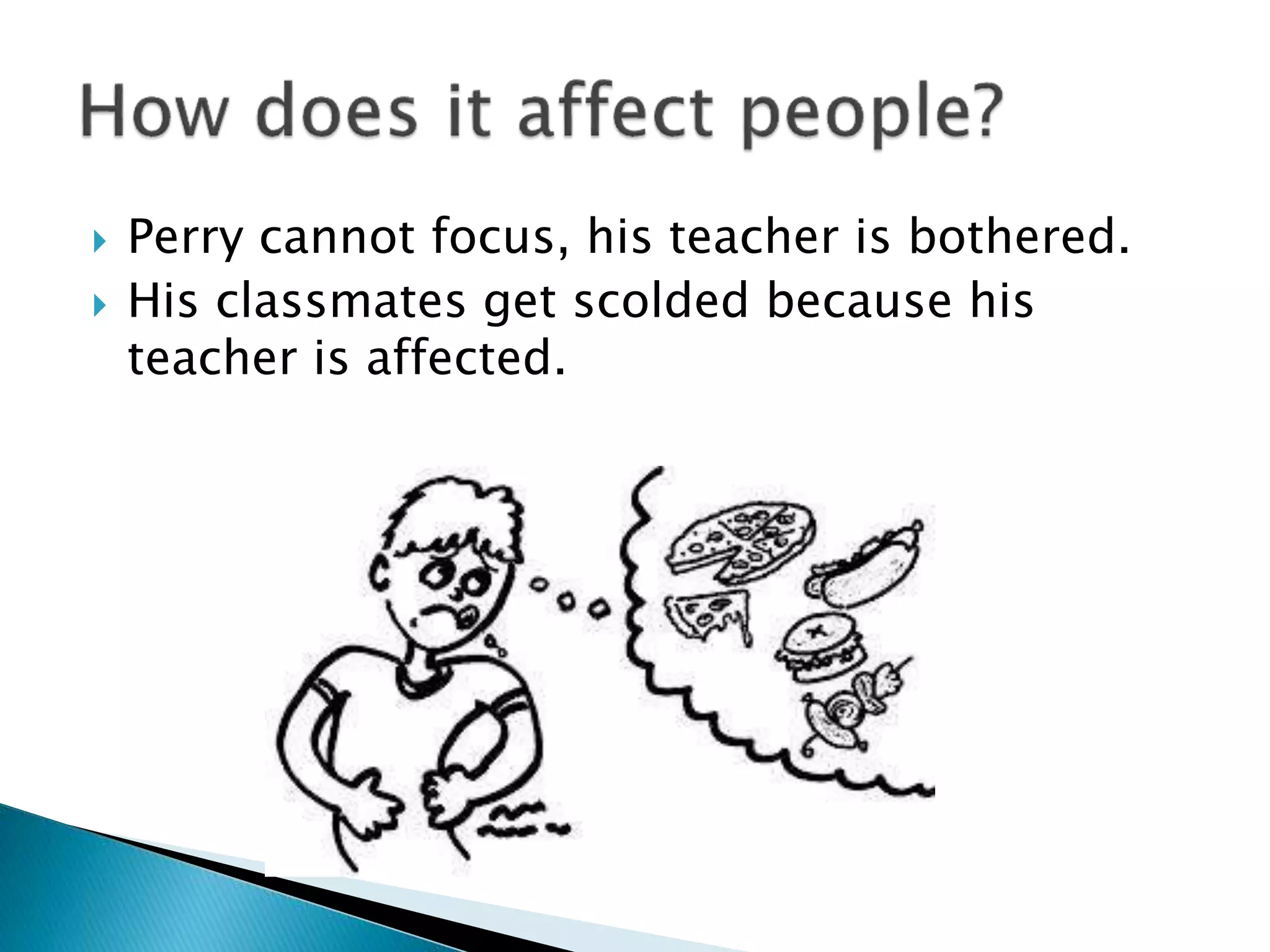  Perry cannot focus, his teacher is bothered.
 His classmates get scolded because his
teacher is affected.
 