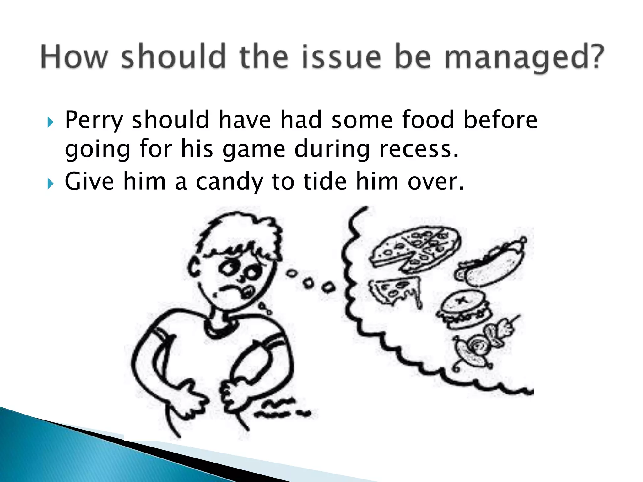  Perry should have had some food before
going for his game during recess.
 Give him a candy to tide him over.
 