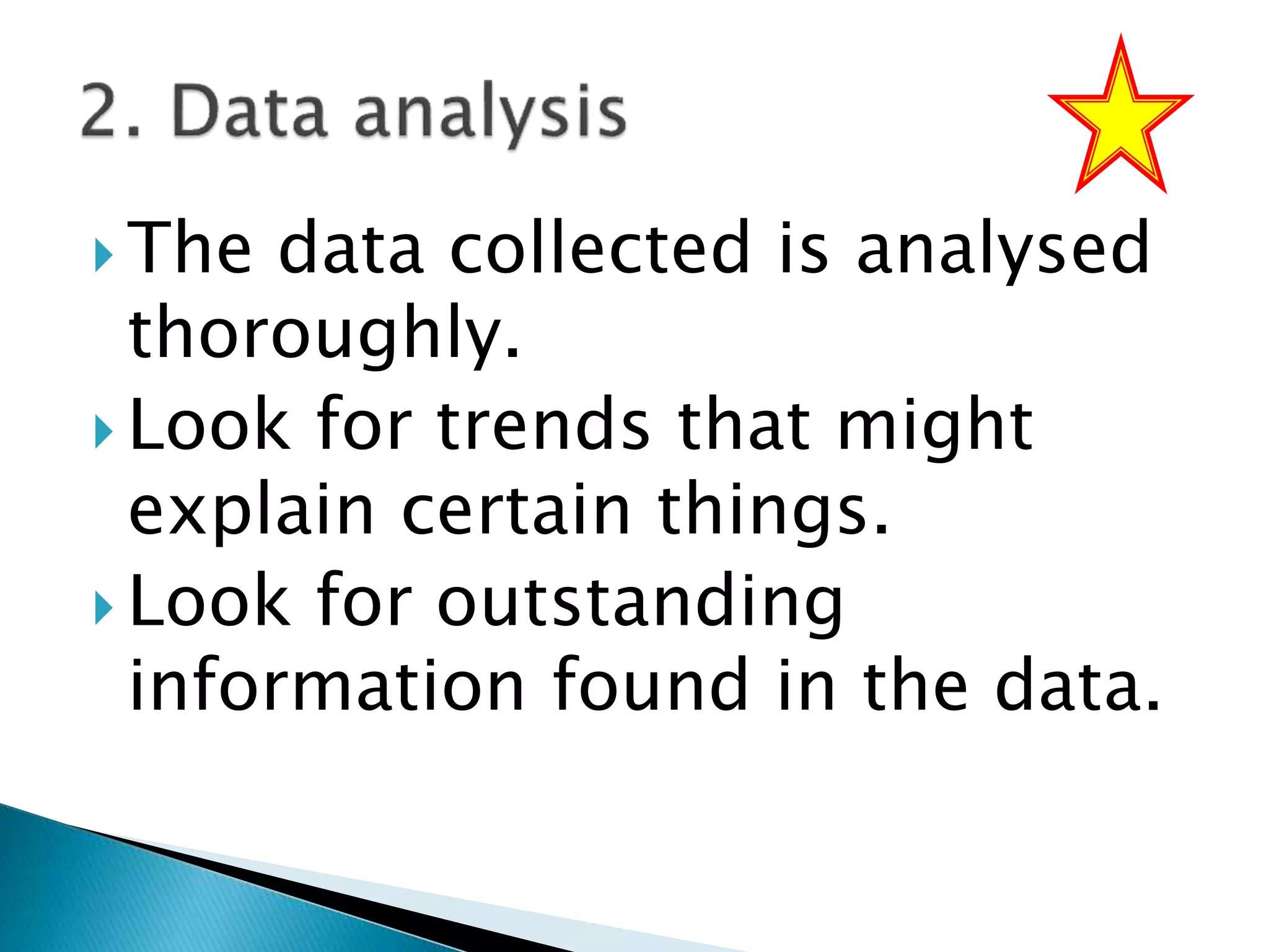  The data collected is analysed
thoroughly.
 Look for trends that might
explain certain things.
 Look for outstanding
information found in the data.
 