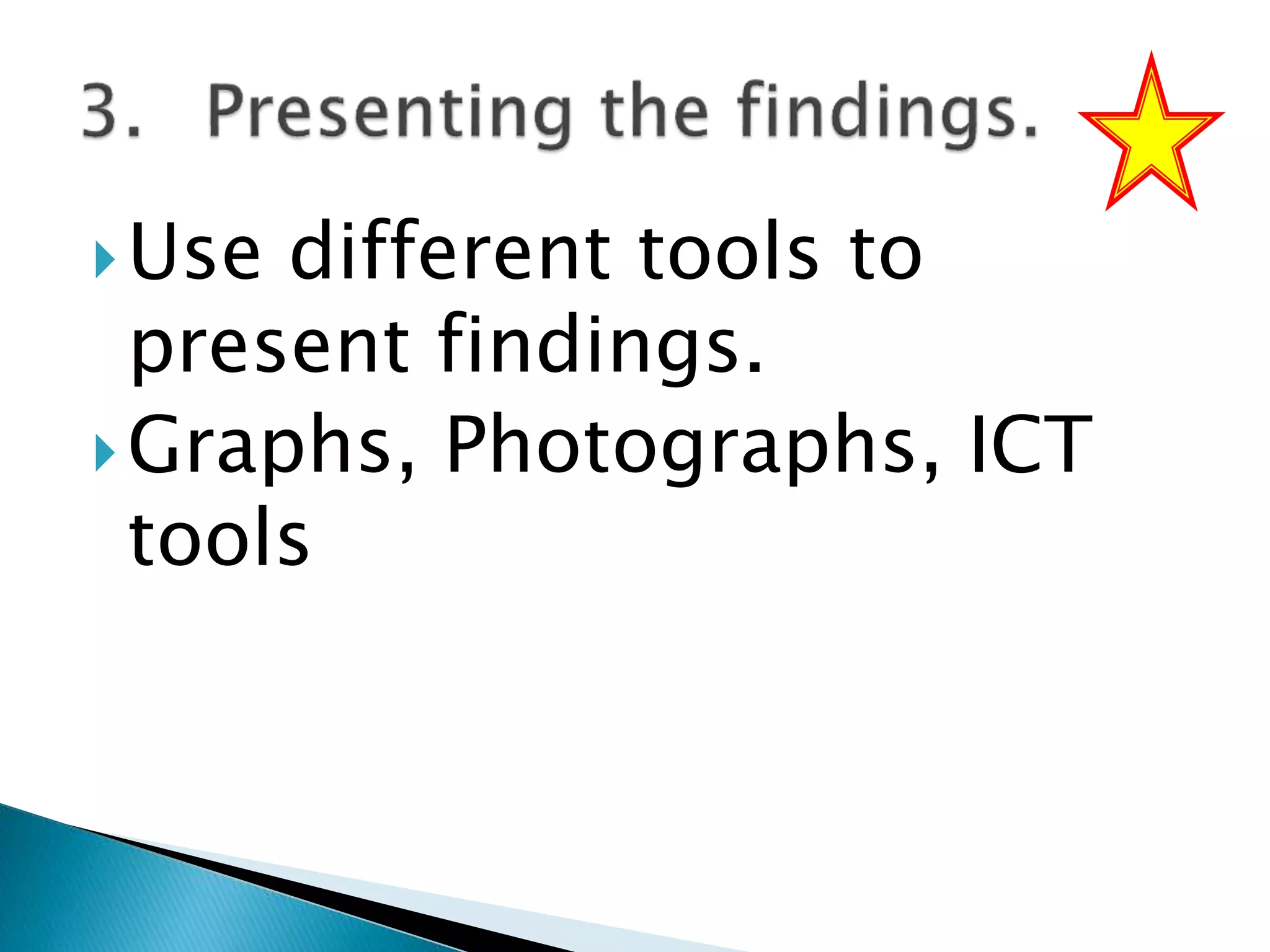 Use different tools to
present findings.
Graphs, Photographs, ICT
tools
 