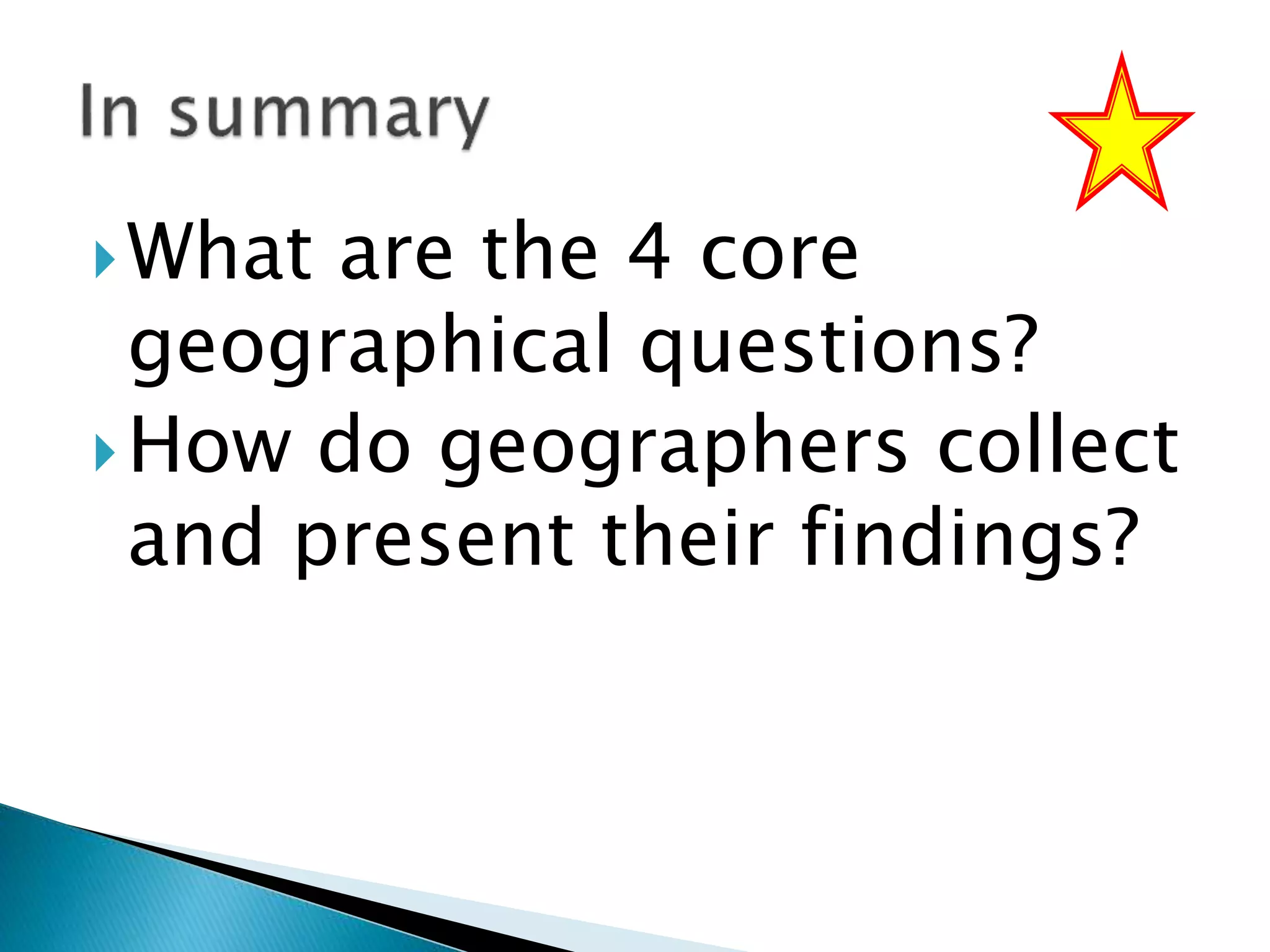 What are the 4 core
geographical questions?
How do geographers collect
and present their findings?
 