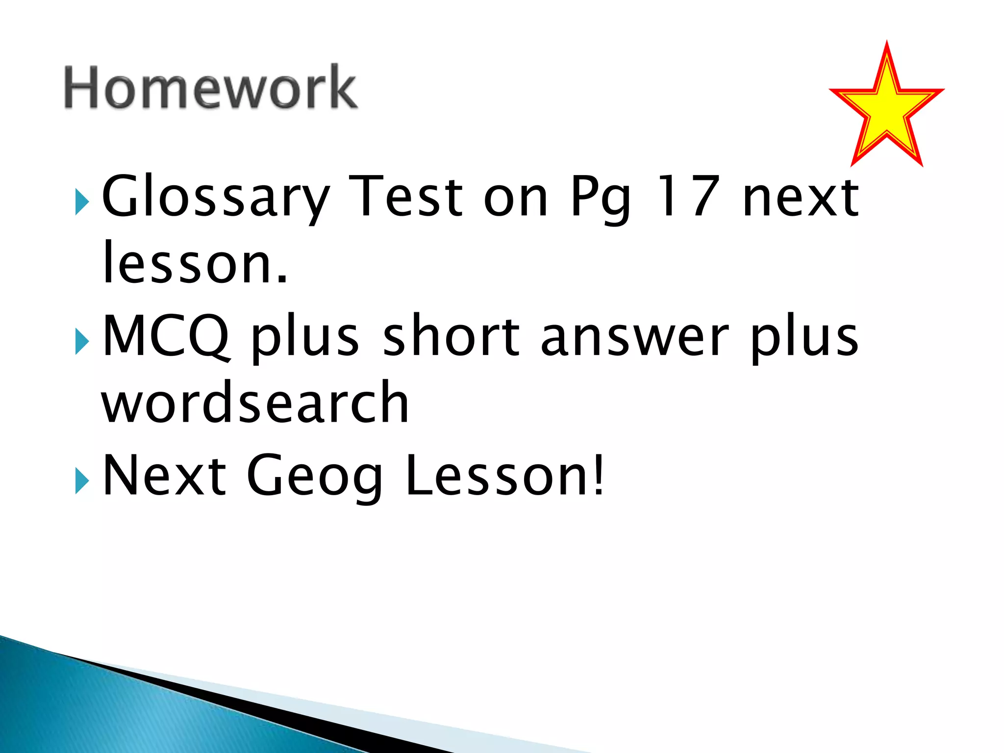  Glossary Test on Pg 17 next
lesson.
 MCQ plus short answer plus
wordsearch
 Next Geog Lesson!
 