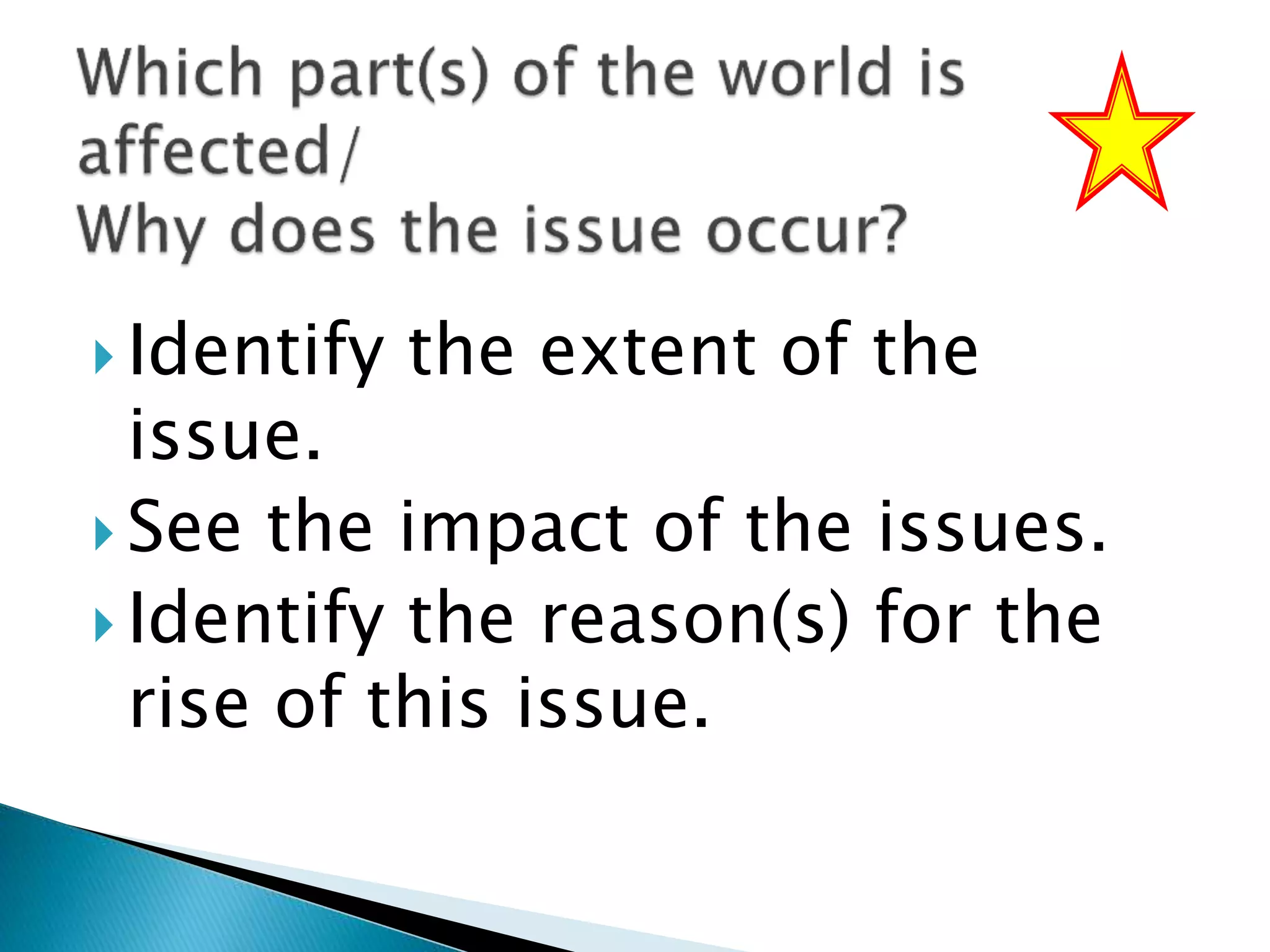  Identify the extent of the
issue.
 See the impact of the issues.
 Identify the reason(s) for the
rise of this issue.
 