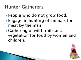  People who do not grow food.
 Engage in hunting of animals for
meat by the men.
 Gathering of wild fruits and
vegetation for food by women and
children.
 