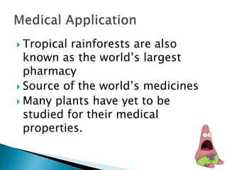 Tropical rainforests are also
known as the world’s largest
pharmacy
 Source of the world’s medicines
 Many plants have yet to be
studied for their medical
properties.
 