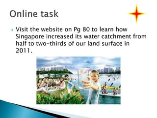  Visit the website on Pg 80 to learn how
Singapore increased its water catchment from
half to two-thirds of our land surface in
2011.
 