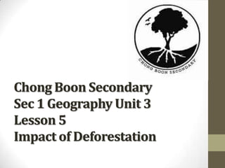 Chong Boon Secondary
Sec 1 Geography Unit 3
Lesson 5
Impact of Deforestation
 