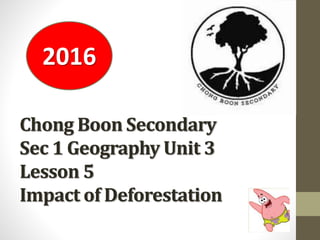 Chong Boon Secondary
Sec 1 Geography Unit 3
Lesson 5
Impact of Deforestation
2016
 
