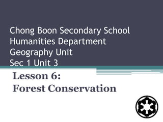 Chong Boon Secondary School
Humanities Department
Geography Unit
Sec 1 Unit 3
Lesson 6:
Forest Conservation
 