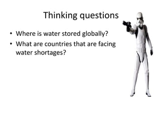 Thinking questions
• Where is water stored globally?
• What are countries that are facing
water shortages?
 