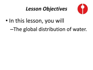 Lesson Objectives
• In this lesson, you will
–The global distribution of water.
 
