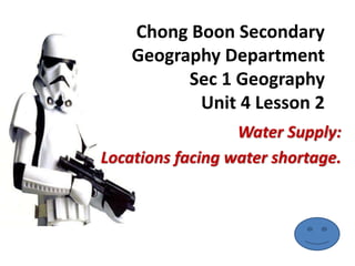 Chong Boon Secondary
Geography Department
Sec 1 Geography
Unit 4 Lesson 2
Water Supply:
Locations facing water shortage.
 