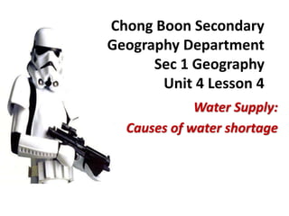 Chong Boon Secondary
Geography Department
Sec 1 Geography
Unit 4 Lesson 4
Water Supply:
Causes of water shortage
 