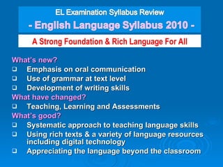 What’s new? Emphasis on oral communication Use of grammar at text level Development of writing skills What have changed? Teaching, Learning and Assessments What’s good? Systematic approach to teaching language skills Using rich texts & a variety of language resources including digital technology  Appreciating the language beyond the classroom A Strong Foundation & Rich Language For All 