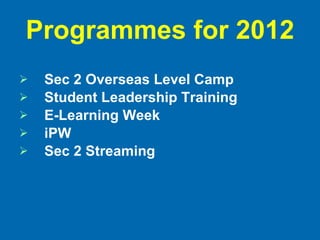 Programmes for 2012 Sec 2 Overseas Level Camp Student Leadership Training E-Learning Week iPW Sec 2 Streaming 