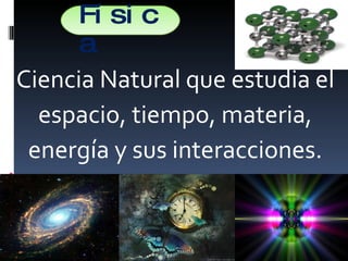 Física Ciencia Natural que estudia el espacio, tiempo, materia, energía y sus interacciones. 