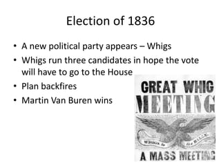 Election of 1836
• A new political party appears – Whigs
• Whigs run three candidates in hope the vote
  will have to go to the House
• Plan backfires
• Martin Van Buren wins
 