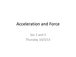 Acceleration and Force
Sec 2 and 3
Thursday 10/3/13

 
