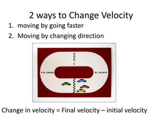 2 ways to Change Velocity
1. moving by going faster
2. Moving by changing direction

Change in velocity = Final velocity – initial velocity

 