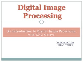 P R ES EN T ED BY
EM A N T A R EK
Digital Image
Processing
An Introduction to Digital Image Processing
with GNU Octave
 