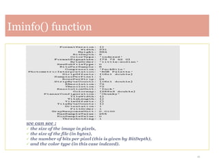 16
Iminfo() function
we can see :
 the size of the image in pixels,
 the size of the file (in bytes),
 the number of bits per pixel (this is given by BitDepth),
 and the color type (in this case indexed).
 