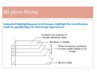 22
Bit plane Slicing
Instead of highlighting gray level images, highlight the contribution
made by specific bits s to total image appearance
 