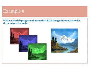 9
Example 5
Write a Matlab program that read an RGB image then separate it’s
three color channels.
 