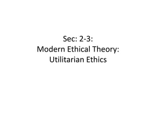 Sec: 2-3:
Modern Ethical Theory:
  Utilitarian Ethics
 