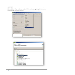 Avec Eclipse
ADT:
Le menu Eclipse « File/New/Other... » amène à la boîte de dialogue depuis laquelle l’assistant de
création de projet Android est accessible.










11
 