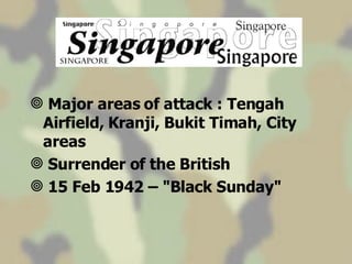 Major areas of attack : Tengah Airfield, Kranji, Bukit Timah, City areas Surrender of the British 15 Feb 1942 – "Black Sunday" 