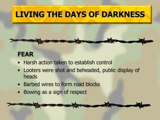 LIVING THE DAYS OF DARKNESS FEAR Harsh action taken to establish control Looters were shot and beheaded, public display of heads Barbed wires to form road blocks Bowing as a sign of respect 