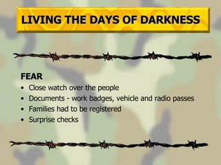 LIVING THE DAYS OF DARKNESS FEAR Close watch over the people Documents - work badges, vehicle and radio passes Families had to be registered Surprise checks 