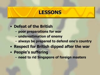 LESSONS Defeat of the British poor preparations for war underestimation of enemy always be prepared to defend one’s country Respect for British dipped after the war People’s suffering need to rid Singapore of foreign masters 