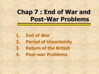 Chap 7 : End of War and Post-War Problems   1. End of War 2. Period of Uncertainty 3. Return of the British 4. Post-war Problems 