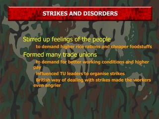 Stirred up feelings of the people to demand higher rice rations and cheaper foodstuffs Formed many trade unions to demand for better working conditions and higher pay influenced TU leaders to organise strikes British way of dealing with strikes made the workers even angrier STRIKES AND DISORDERS 