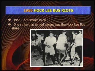 1955 : 275 strikes in all One strike that turned violent was the Hock Lee Bus strike 1955  HOCK LEE BUS RIOTS 