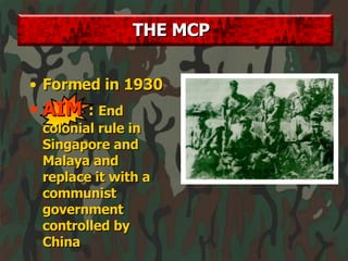 Formed in 1930 AIM   :  End colonial rule in Singapore and Malaya and replace it with a communist government controlled by China THE MCP 