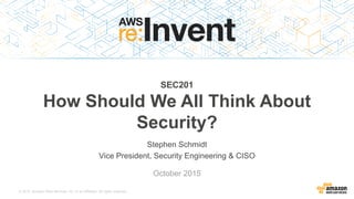 © 2015, Amazon Web Services, Inc. or its Affiliates. All rights reserved.
Stephen Schmidt
Vice President, Security Engineering & CISO
October 2015
SEC201
How Should We All Think About
Security?
 