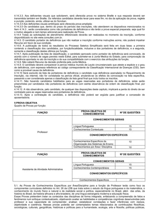 4.14.3.3. Aos deficientes visuais que solicitarem, será oferecida prova no sistema Braille e sua resposta deverá ser
transmitida também em Braille. Os referidos candidatos deverão levar para esse fim, no dia da aplicação da prova, reglete
e punção, podendo, ainda, utilizar-se do Soroban.
4.14.3.4 Aos deficientes visuais amblíopes será oferecida prova ampliada:
4.14.3.5 Os candidatos que, dentro do prazo do período das inscrições, não atenderem os dispositivos mencionados no
Item 4.14.3 , serão considerados como não portadores de deficiência e não terão a prova especial preparada, seja qual for
o motivo alegado e nem tempo adicional para realização da Prova.
4.14.4 Todas as solicitações de atendimento diferenciado deverão ser realizadas no momento da inscrição, conforme
disponibilizado no site www.consultec.com.br.
4.14.5. O candidato portador de deficiência que não realizar a inscrição conforme instruções acima, não poderá impetrar
Recurso em favor de sua condição.
4.14.6. A publicação de todos os resultados do Processo Seletivo Simplificado será feita em duas listas: a primeira
contendo a classificação dos candidatos, por função/localidade, inclusive a dos portadores de deficiência, e a segunda,
somente a classificação destes últimos por função.
4.14.7. Após publicação da lista de classificação, o candidato aprovado como portador de deficiência será convocado, de
acordo com o número de vagas previsto neste Edital, para submeter-se à Junta Medica do Estado, para comprovação da
deficiência apontada no ato da inscrição e de sua compatibilidade com o exercício das atribuições da função.
4.14.8. Não caberá Recurso da decisão proferida pela Junta Médica.
4.14.9. O candidato deverá comparecer à perícia médica munido de Laudo circunstanciado que ateste a espécie e o grau
de deficiência, com expressa referência ao código correspondente da Classificação Internacional de Doenças (CID), bem
como a provável causa da deficiência.
4.14.10 Será excluído da lista de portadores de deficiência o candidato cuja deficiência assinalada no Requerimento de
Inscrição, via internet, não for constatada na perícia oficial, anulando-se os efeitos da convocação na lista específica,
passando a ser considerada apenas a classificação da lista geral final que inclui todos os inscritos.
4.14.11. Não havendo candidatos habilitados para as vagas reservadas aos portadores de deficiência, estas serão
preenchidas por candidatos não portadores de deficiência com estrita observância da ordem de classificação final, por
função.
4.14.12. A não observância, pelo candidato, de qualquer das disposições deste capitulo, implicará a perda do direito de ser
contratado para as vagas reservadas aos portadores de deficiência.
4.14.13. Após a contratação do candidato, a deficiência não poderá ser argüida para justificar a concessão de
aposentadoria.
5 PROVA OBJETIVA
Quadro de Provas por função:
FUNÇÃO
PROVA OBJETIVA DE
CONHECIMENTOS
Nº DE QUESTÕES
Professor
CONHECIMENTOS GERAIS
Língua Portuguesa 15
Conhecimentos Contextuais 15
CONHECIMENTOS ESPECÍFICOS
Conhecimentos Específicos da
Organização dos Sistemas de Ensino
10
Conhecimentos por Área / Disciplina 10
FUNÇÃO
PROVA OBJETIVA DE
CONHECIMENTOS
Nº DE QUESTÕES
Assistente de Atividade Administrativa
CONHECIMENTOS GERAIS
Língua Portuguesa 15
Conhecimentos Contemporâneos 15
CONHECIMENTOS ESPECÍFICOS
Conhecimentos Específicos 20
5.1. As Provas de Conhecimentos Específicos por Área/Disciplina para a função de Professor terão como foco os
componentes curriculares definidos no Art. 26 da LDB que trata sobre o estudo da língua portuguesa e da matemática, o
conhecimento do mundo físico e natural e da realidade social e política, especialmente no Brasil, além das artes, da
história do Brasil, da história africana e afro-brasileira, de uma língua estrangeira moderna e educação física.
Essas Provas pretendem tratar os conteúdos das disciplinas de forma integrada, enfatizando a compreensão de fatos e
fenômenos num enfoque contextualizado, objetivando avaliar as habilidades e competências cognitivas desenvolvidas pelo
professor e sua capacidade de compreender, analisar, estabelecer correlações e fazer inferências com clareza,
objetividade e coerência. Nessas provas poderão ser contemplados temas relacionados às contribuições filosóficas,
sociológicas, culturais, geográficas, históricas e políticas para a humanidade, ecologia, arte e filosofia, políticas públicas,
 