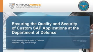 Ensuring the Quality and Security 
of Custom SAP Applications at the 
Department of Defense 
Chris Warring, Department of Defense 
Stephen Lamy, Virtual Forge 
© 2014, Virtual Forge GmbH. All 
rights reserved. 
 