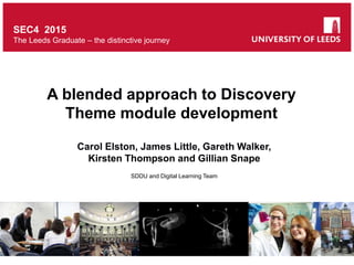 SEC4 2015
The Leeds Graduate – the distinctive journey
A blended approach to Discovery
Theme module development
Carol Elston, James Little, Gareth Walker,
Kirsten Thompson and Gillian Snape
SDDU and Digital Learning Team
 