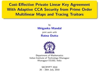 Cost-Eﬀective Private Linear Key Agreement
With Adaptive CCA Security from Prime Order
Multilinear Maps and Tracing Traitors
by
Mriganka Mandal
joint work with
Ratna Dutta
Department of Mathematics
Indian Institute of Technology Kharagpur
Kharagpur-721302, India
SECRYPT 2018
26 − 28th July, 2018
 