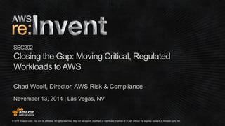 November 13, 2014 | Las Vegas, NV 
SEC202 
Closing the Gap: Moving Critical, Regulated 
Workloads to AWS 
Chad Woolf, Director, AWS Risk & Compliance 
 